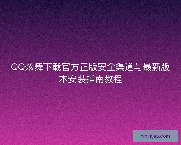 QQ炫舞下载官方正版安全渠道与最新版本安装指南教程 QQ炫舞下载官方正版安全渠道与最新版本安装指南教程