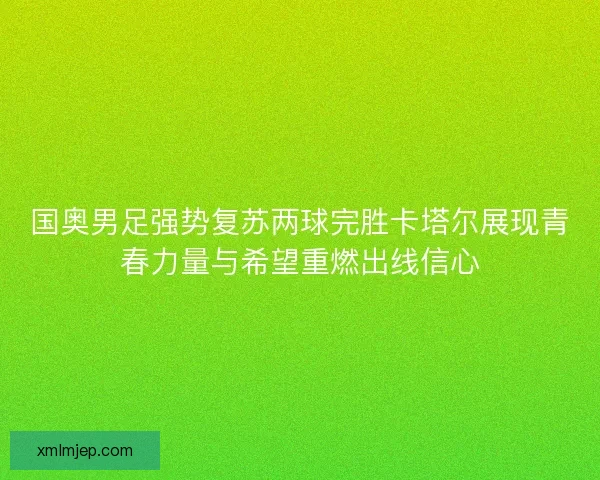 国奥男足强势复苏两球完胜卡塔尔展现青春力量与希望重燃出线信心