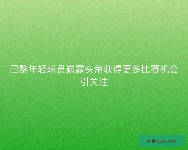 巴黎年轻球员崭露头角获得更多比赛机会引关注 巴黎年轻球员崭露头角获得更多比赛机会引关注