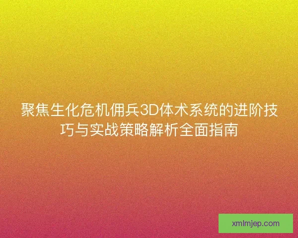 聚焦生化危机佣兵3D体术系统的进阶技巧与实战策略解析全面指南 聚焦生化危机佣兵3D体术系统的进阶技巧与实战策略解析全面指南