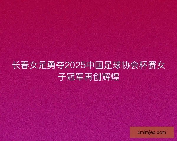 长春女足勇夺2025中国足球协会杯赛女子冠军再创辉煌 长春女足勇夺2025中国足球协会杯赛女子冠军再创辉煌