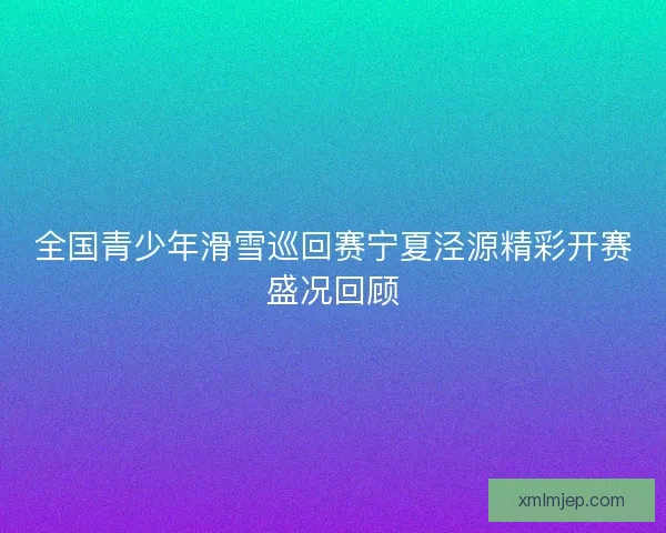全国青少年滑雪巡回赛宁夏泾源精彩开赛盛况回顾