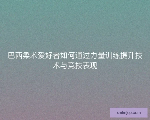 巴西柔术爱好者如何通过力量训练提升技术与竞技表现