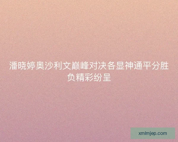 潘晓婷奥沙利文巅峰对决各显神通平分胜负精彩纷呈