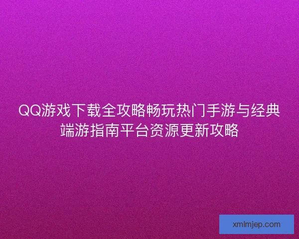 QQ游戏下载全攻略畅玩热门手游与经典端游指南平台资源更新攻略