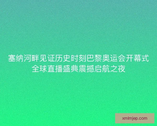 塞纳河畔见证历史时刻巴黎奥运会开幕式全球直播盛典震撼启航之夜 塞纳河畔见证历史时刻巴黎奥运会开幕式全球直播盛典震撼启航之夜