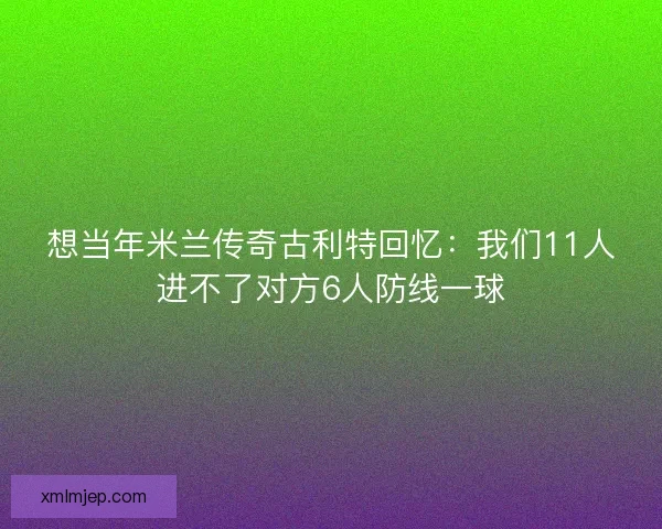 想当年米兰传奇古利特回忆:我们11人进不了对方6人防线一球 想当年米兰传奇古利特回忆:我们11人进不了对方6人防线一球